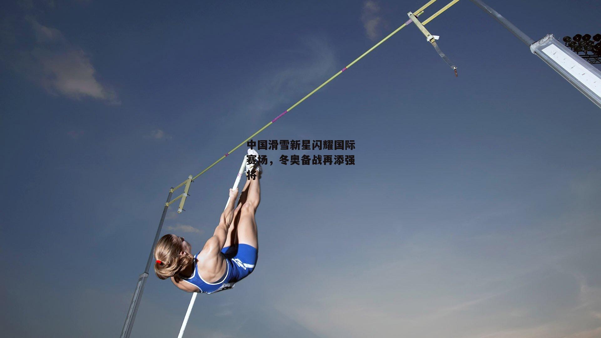 中国滑雪新星闪耀国际赛场,冬奥备战再添强将