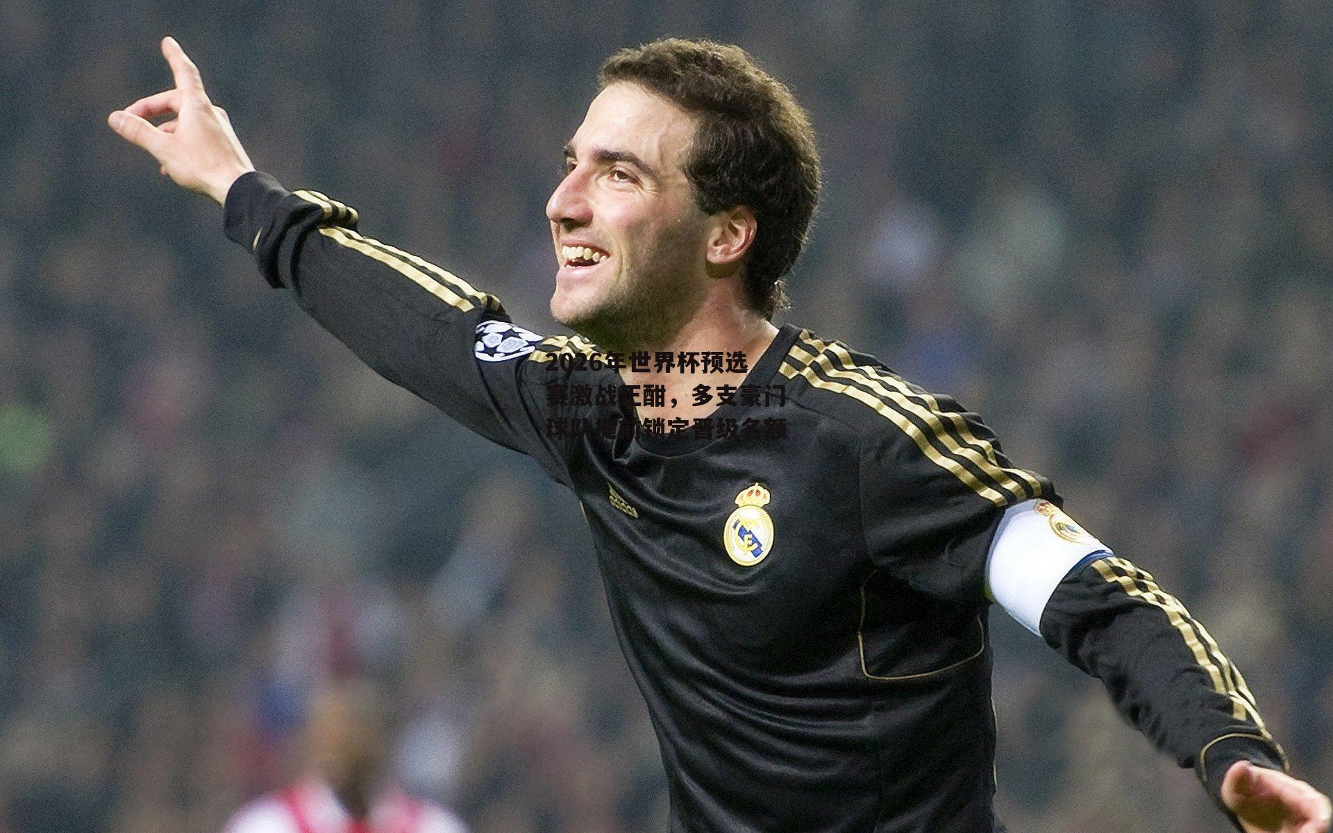 2026年世界杯预选赛激战正酣，多支豪门球队提前锁定晋级名额