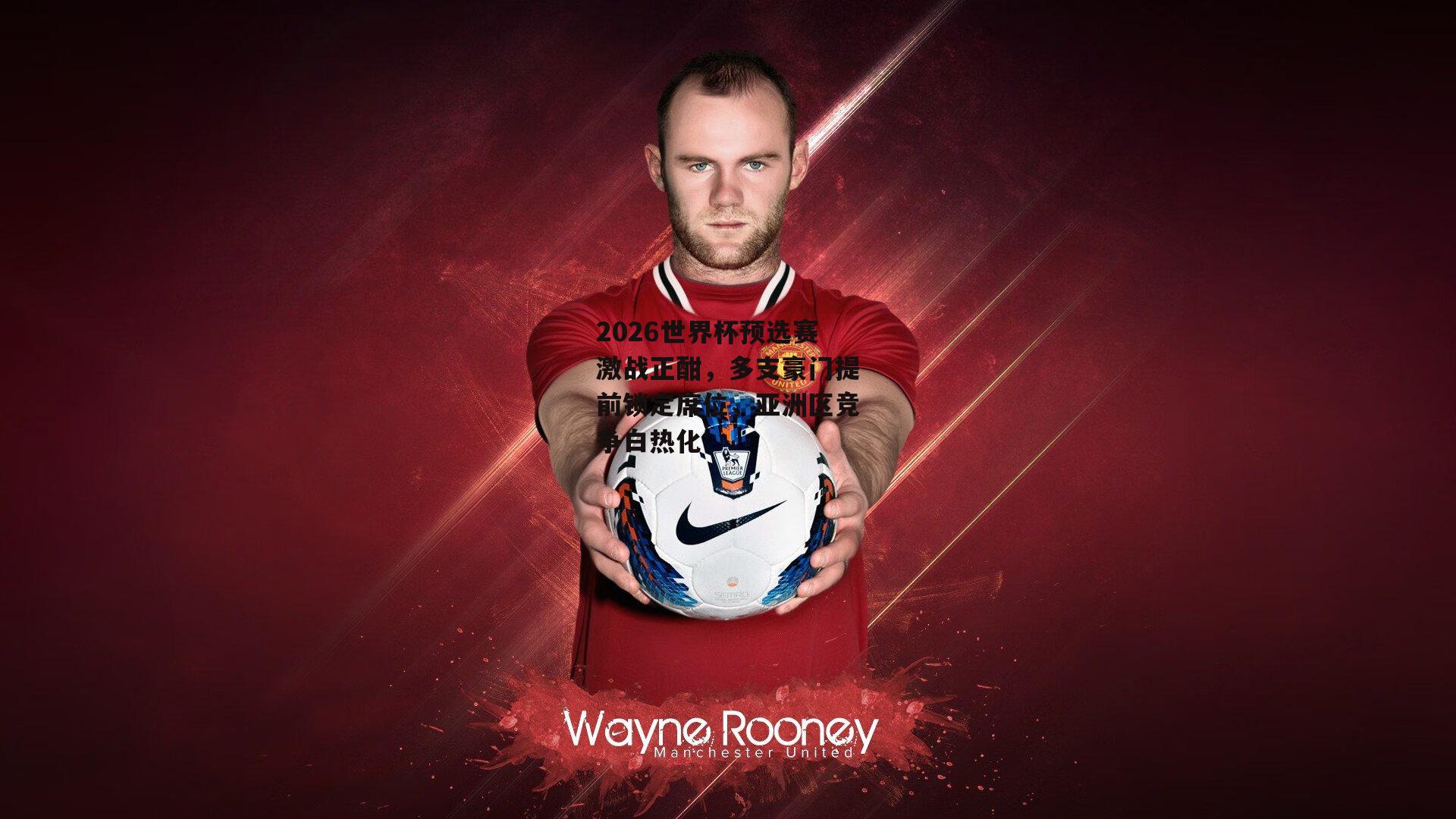 2026世界杯预选赛激战正酣,多支豪门提前锁定席位,亚洲区竞争白热化