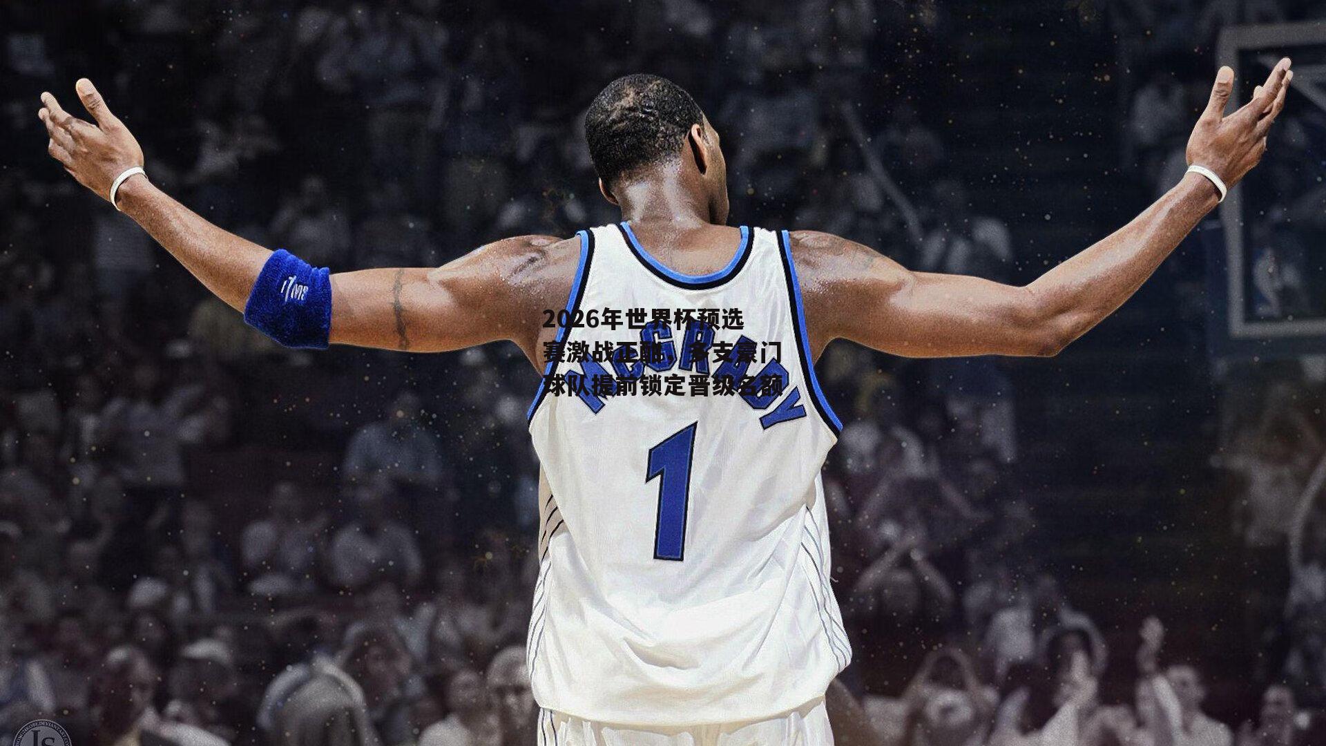 2026年世界杯预选赛激战正酣,多支豪门球队提前锁定晋级名额