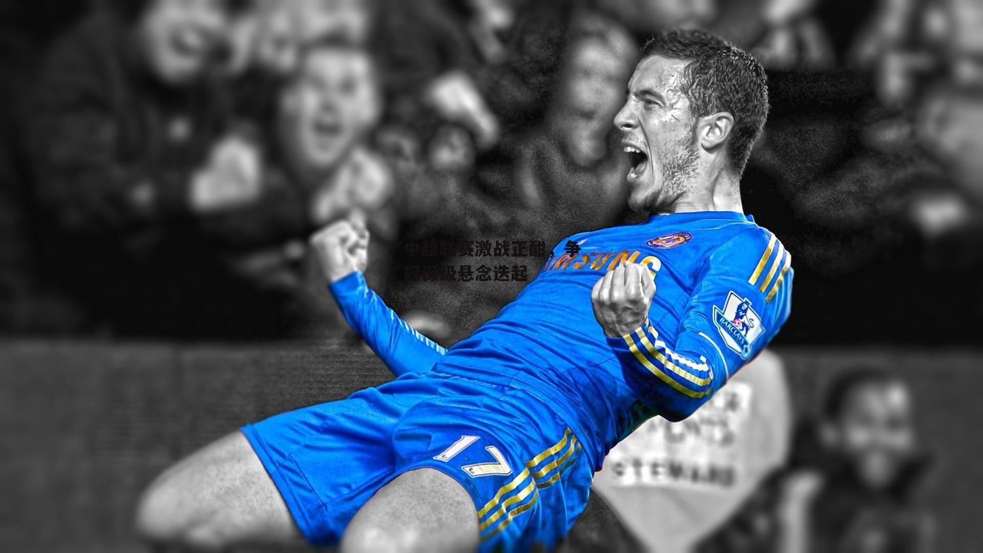 中超联赛激战正酣，争冠保级悬念迭起