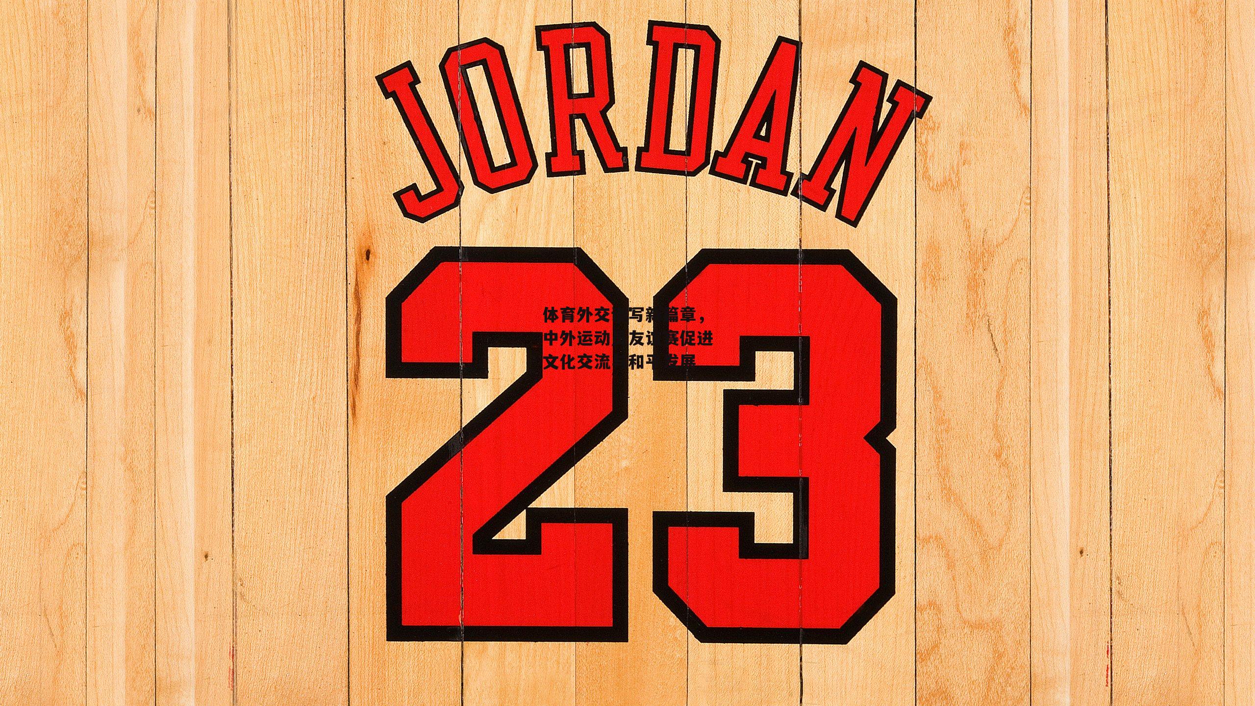 体育外交谱写新篇章，中外运动员友谊赛促进文化交流与和平发展