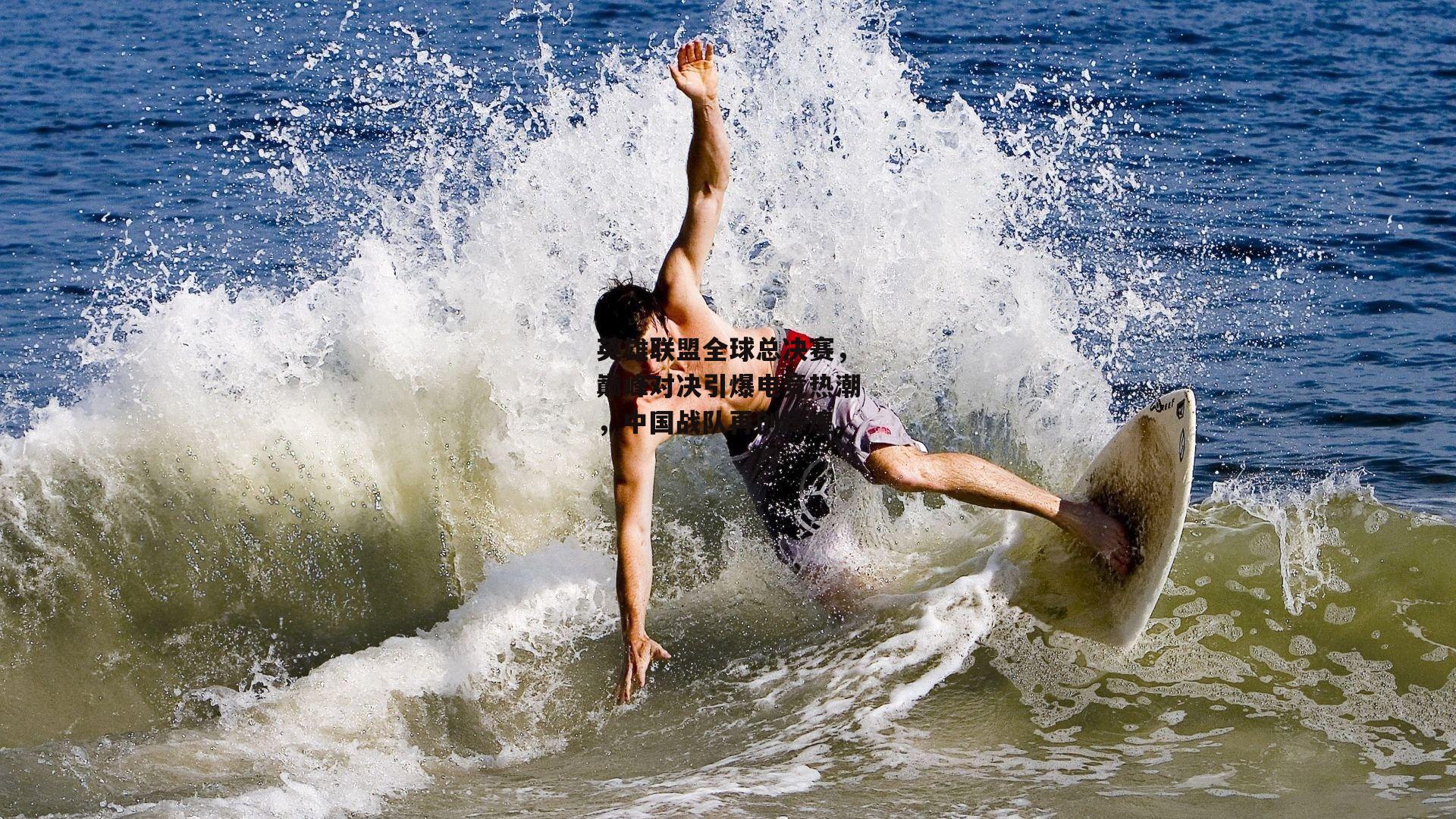 英雄联盟全球总决赛，巅峰对决引爆电竞热潮，中国战队再创辉煌