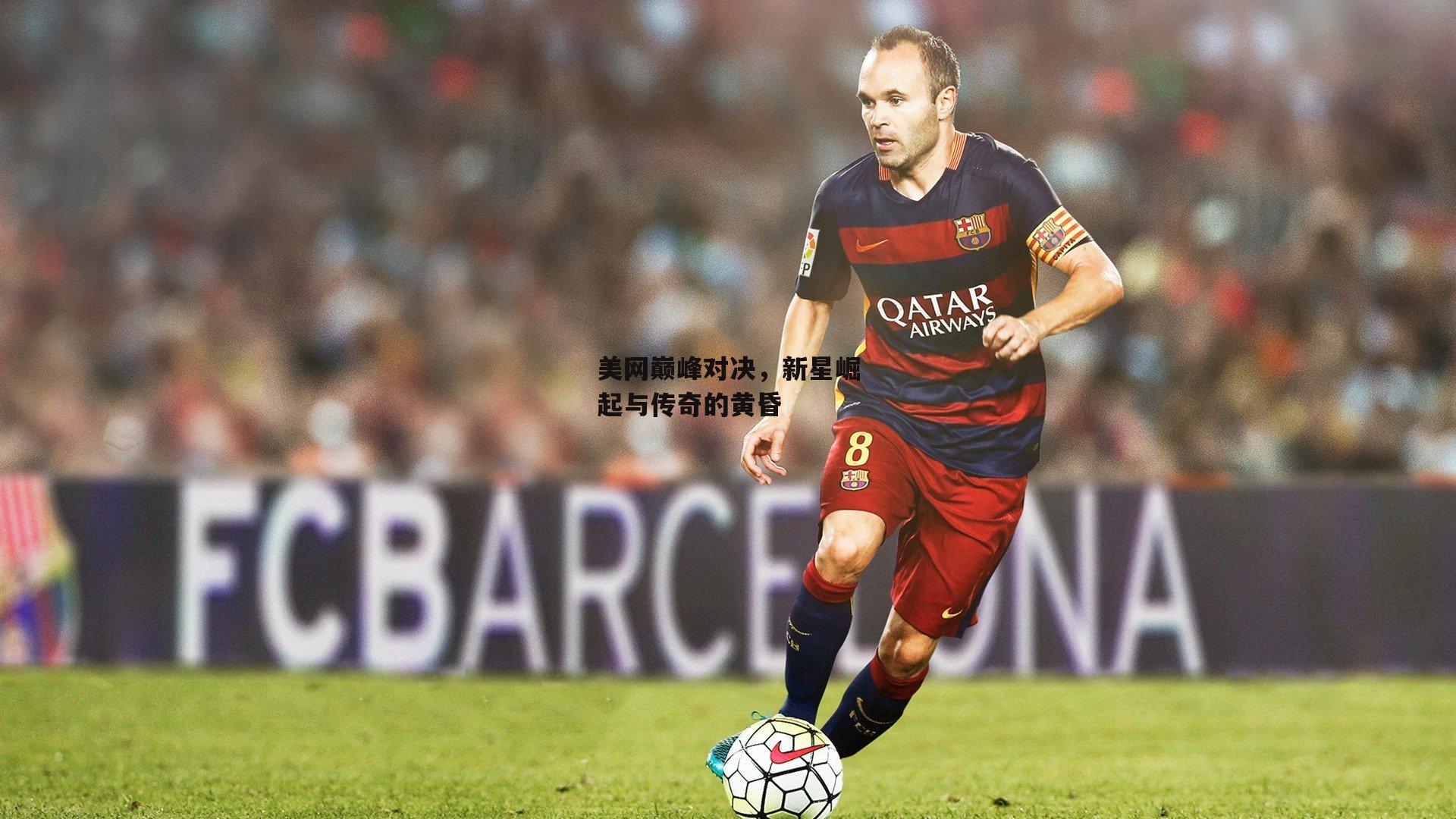 美网巅峰对决，新星崛起与传奇的黄昏