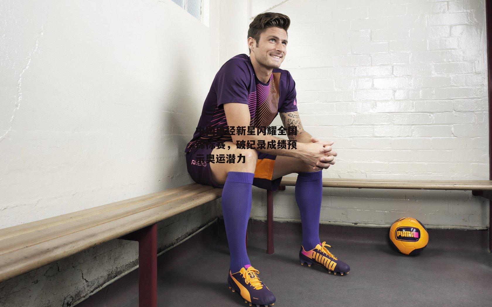 中国田径新星闪耀全国锦标赛，破纪录成绩预示奥运潜力